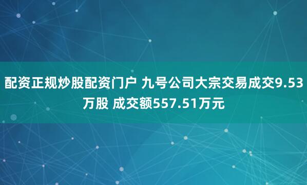配资正规炒股配资门户 九号公司大宗交易成交9.53万股 成交额557.51万元