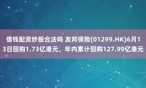 借钱配资炒股合法吗 友邦保险(01299.HK)6月13日回购1.73亿港元，年内累计回购127.99亿港元