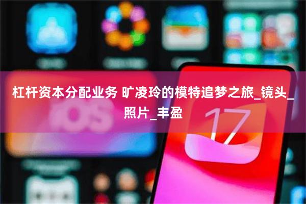 杠杆资本分配业务 旷凌玲的模特追梦之旅_镜头_照片_丰盈