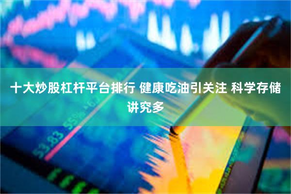 十大炒股杠杆平台排行 健康吃油引关注 科学存储讲究多