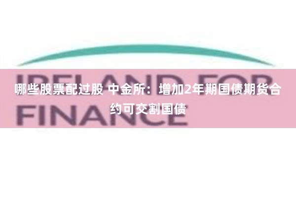 哪些股票配过股 中金所：增加2年期国债期货合约可交割国债
