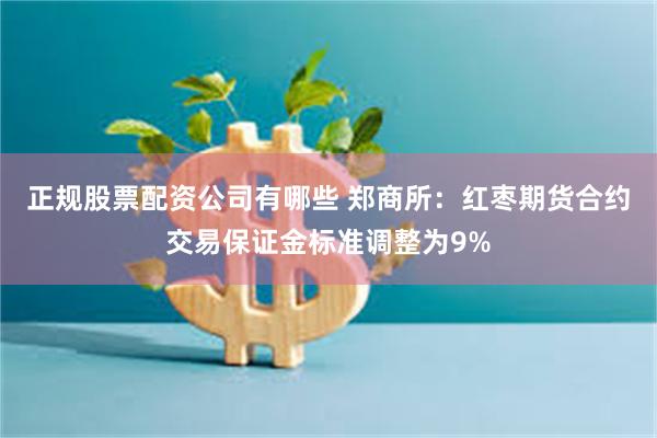正规股票配资公司有哪些 郑商所：红枣期货合约交易保证金标准调整为9%