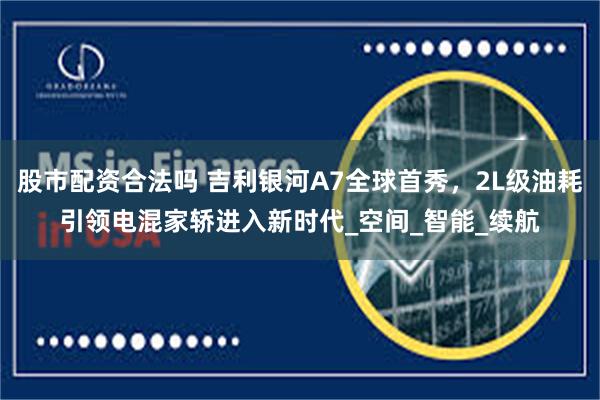 股市配资合法吗 吉利银河A7全球首秀，2L级油耗引领电混家轿进入新时代_空间_智能_续航