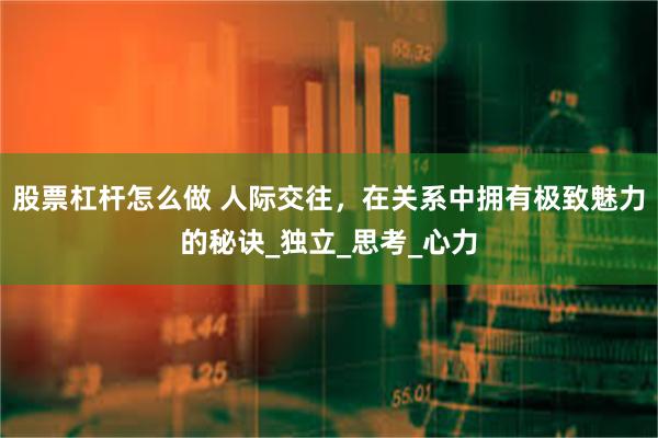 股票杠杆怎么做 人际交往，在关系中拥有极致魅力的秘诀_独立_思考_心力