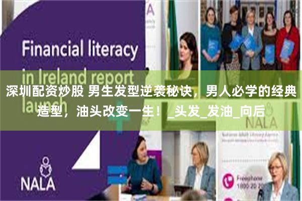 深圳配资炒股 男生发型逆袭秘诀，男人必学的经典造型，油头改变一生！_头发_发油_向后