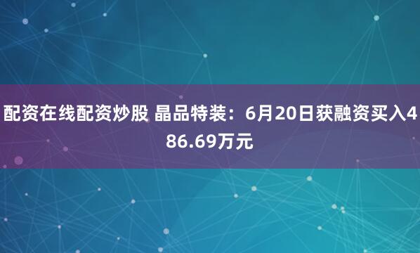 配资在线配资炒股 晶品特装：6月20日获融资买入486.69万元