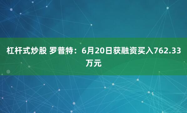 杠杆式炒股 罗普特：6月20日获融资买入762.33万元