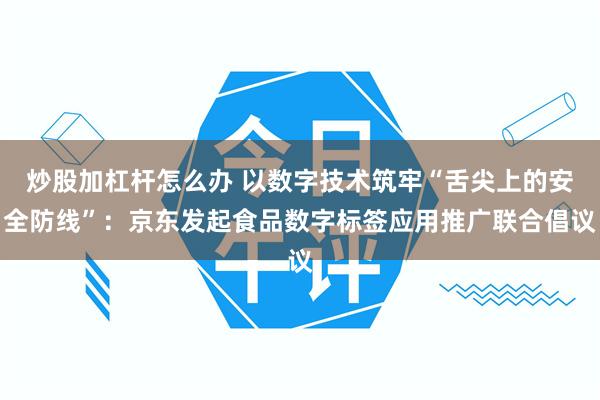 炒股加杠杆怎么办 以数字技术筑牢“舌尖上的安全防线”：京东发起食品数字标签应用推广联合倡议