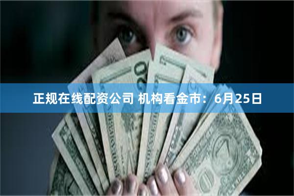 正规在线配资公司 机构看金市：6月25日