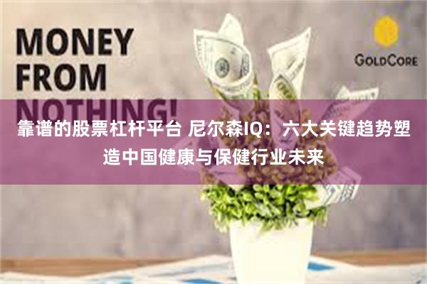 靠谱的股票杠杆平台 尼尔森IQ：六大关键趋势塑造中国健康与保健行业未来