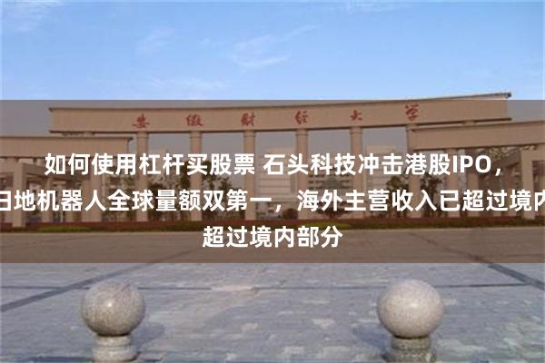 如何使用杠杆买股票 石头科技冲击港股IPO，智能扫地机器人全球量额双第一，海外主营收入已超过境内部分