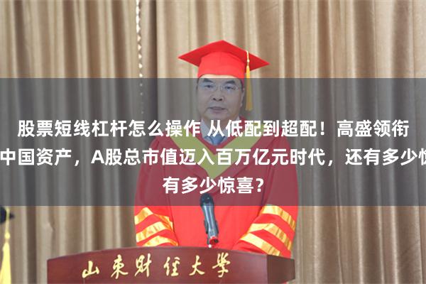 股票短线杠杆怎么操作 从低配到超配！高盛领衔看多中国资产，A股总市值迈入百万亿元时代，还有多少惊喜？