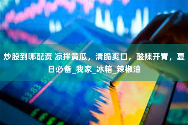 炒股到哪配资 凉拌黄瓜，清脆爽口，酸辣开胃，夏日必备_我家_冰箱_辣椒油