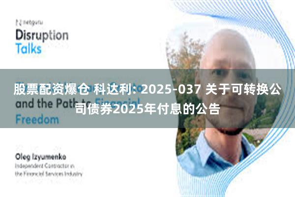 股票配资爆仓 科达利: 2025-037 关于可转换公司债券2025年付息的公告